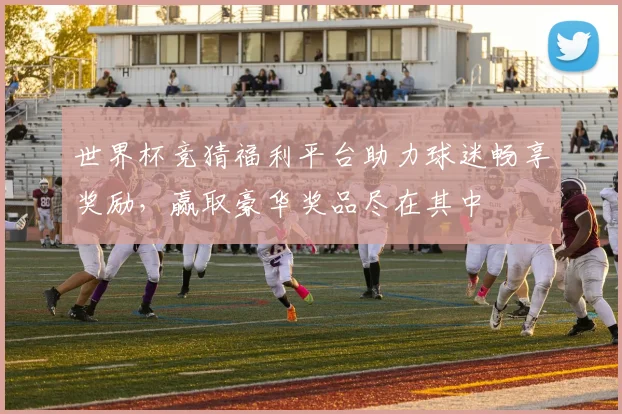 世界杯竞猜福利平台助力球迷畅享奖励，赢取豪华奖品尽在其中