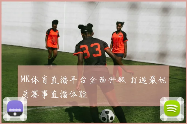 MK体育直播平台全面升级 打造最优质赛事直播体验