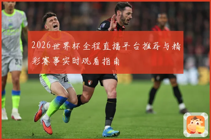 2026世界杯全程直播平台推荐与精彩赛事实时观看指南