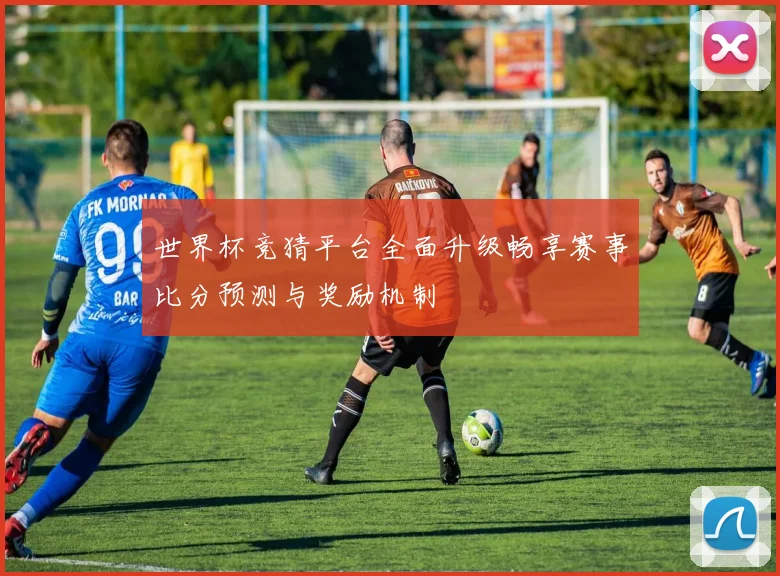 世界杯竞猜平台全面升级畅享赛事比分预测与奖励机制