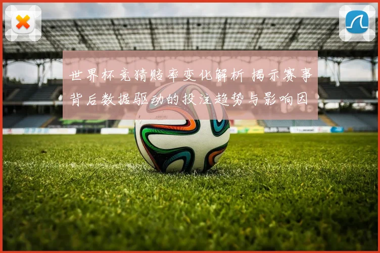 世界杯竞猜赔率变化解析 揭示赛事背后数据驱动的投注趋势与影响因素