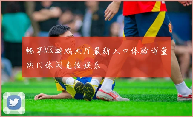 畅享MK游戏大厅最新入口体验海量热门休闲竞技娱乐