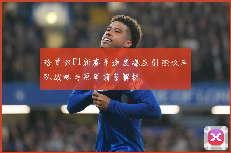 哈贾尔F1新赛季速度爆发引热议车队战略与冠军前景解析