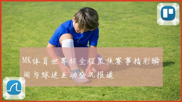 MK体育世界杯全程聚焦赛事精彩瞬间与球迷互动盛况报道