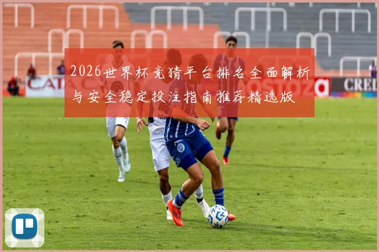 2026世界杯竞猜平台排名全面解析与安全稳定投注指南推荐精选版