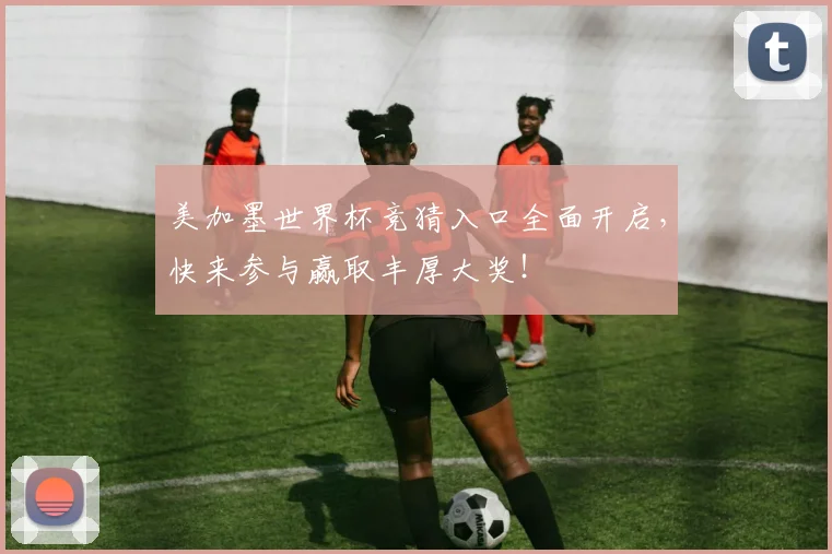 美加墨世界杯竞猜入口全面开启，快来参与赢取丰厚大奖！