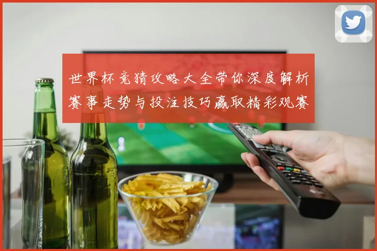 世界杯竞猜攻略大全带你深度解析赛事走势与投注技巧赢取精彩观赛体验
