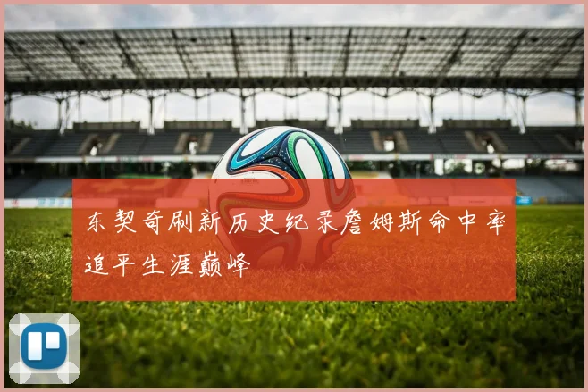 东契奇刷新历史纪录詹姆斯命中率追平生涯巅峰