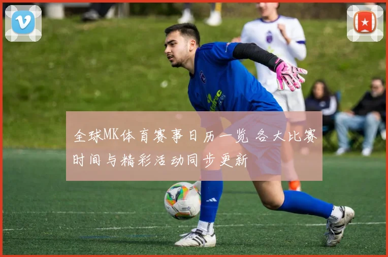 全球MK体育赛事日历一览 各大比赛时间与精彩活动同步更新