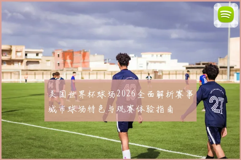 美国世界杯球场2026全面解析赛事城市球场特色与观赛体验指南