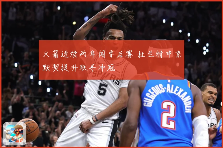 火箭连续两年闯季后赛 杜兰特申京默契提升联手冲冠