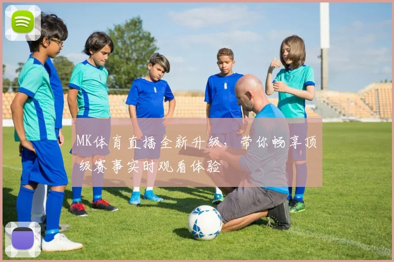 MK体育直播全新升级，带你畅享顶级赛事实时观看体验