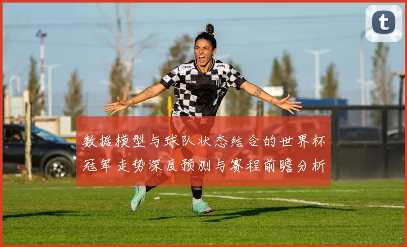 数据模型与球队状态结合的世界杯冠军走势深度预测与赛程前瞻分析