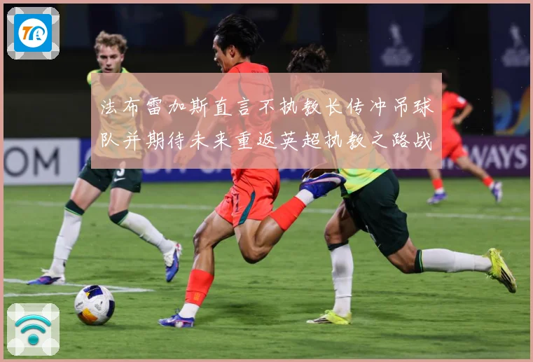 法布雷加斯直言不执教长传冲吊球队并期待未来重返英超执教之路战术观察