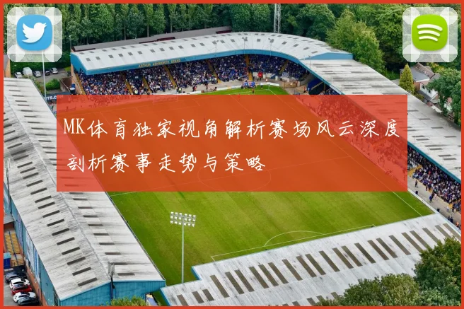 MK体育独家视角解析赛场风云深度剖析赛事走势与策略