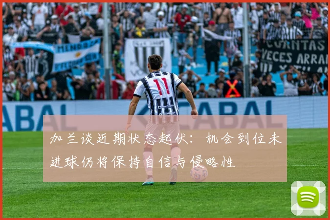 加兰谈近期状态起伏：机会到位未进球仍将保持自信与侵略性