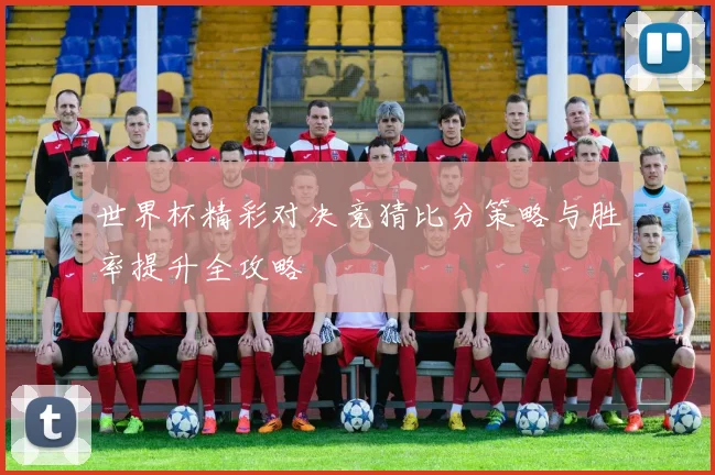 世界杯精彩对决竞猜比分策略与胜率提升全攻略