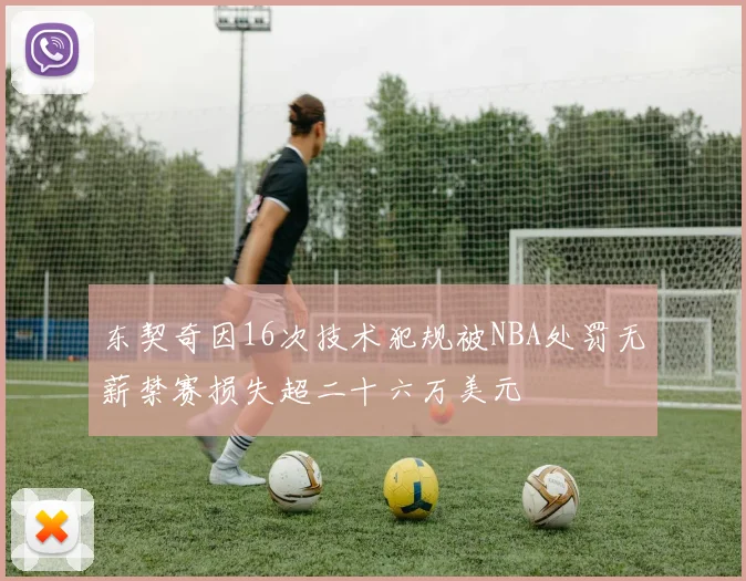 东契奇因16次技术犯规被NBA处罚无薪禁赛损失超二十六万美元
