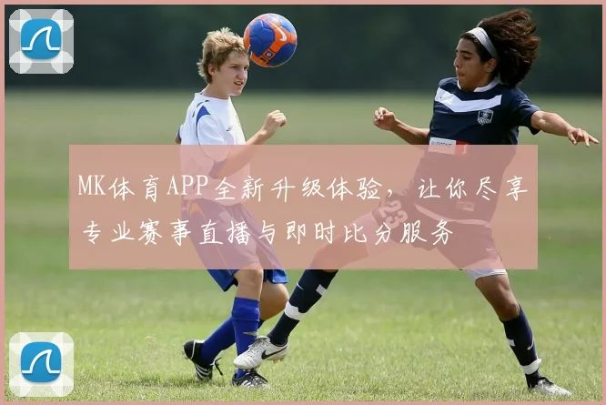 MK体育APP全新升级体验，让你尽享专业赛事直播与即时比分服务