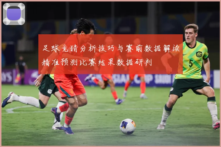 足球竞猜分析技巧与赛前数据解读精准预测比赛结果数据研判