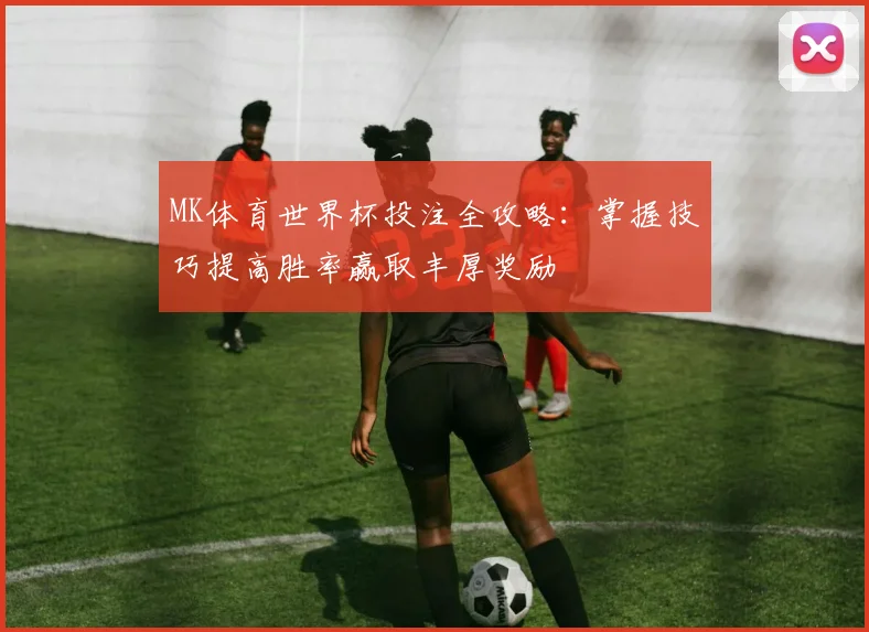 MK体育世界杯投注全攻略：掌握技巧提高胜率赢取丰厚奖励