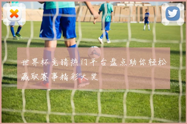 世界杯竞猜热门平台盘点助你轻松赢取赛事精彩大奖