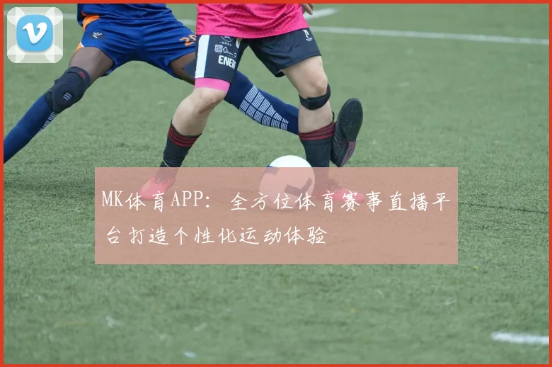 MK体育APP：全方位体育赛事直播平台打造个性化运动体验