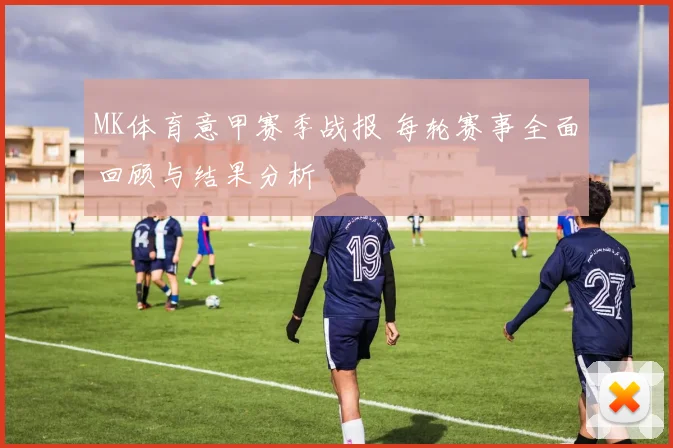 MK体育意甲赛季战报 每轮赛事全面回顾与结果分析