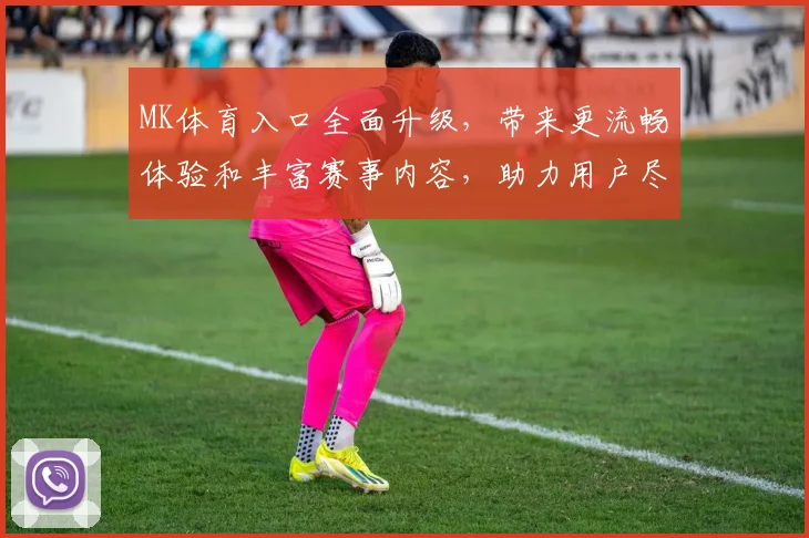 MK体育入口全面升级，带来更流畅体验和丰富赛事内容，助力用户尽享精彩体育直播