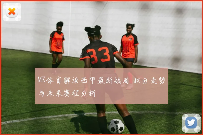 MK体育解读西甲最新战局 积分走势与未来赛程分析
