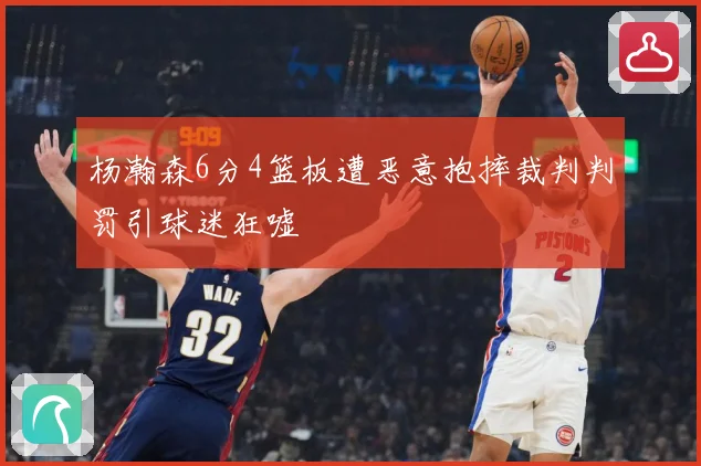 杨瀚森6分4篮板遭恶意抱摔裁判判罚引球迷狂嘘