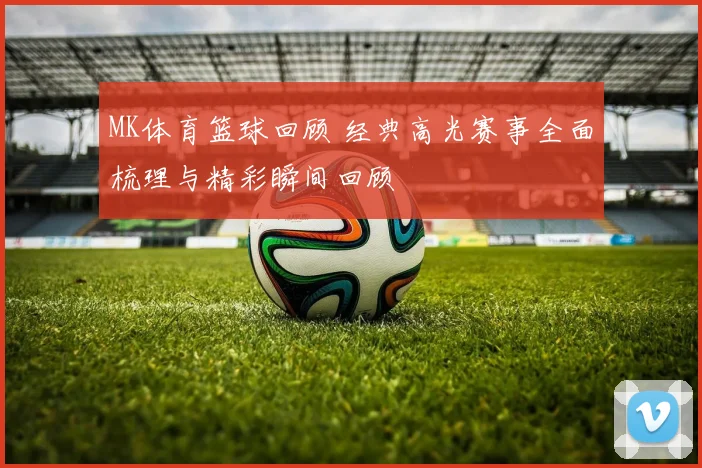 MK体育篮球回顾 经典高光赛事全面梳理与精彩瞬间回顾