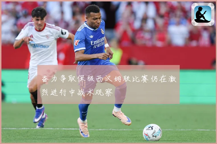 奋力争取保级西汉姆联比赛仍在激烈进行中战术观察