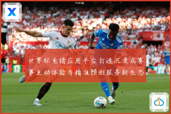 世界杯竞猜应用平台打造沉浸式赛事互动体验与精准预测服务新生态数据研判