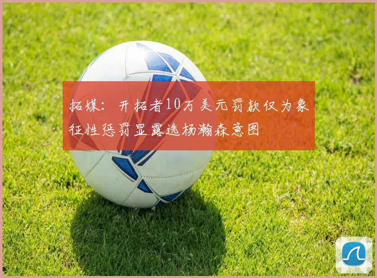 拓媒：开拓者10万美元罚款仅为象征性惩罚显露选杨瀚森意图