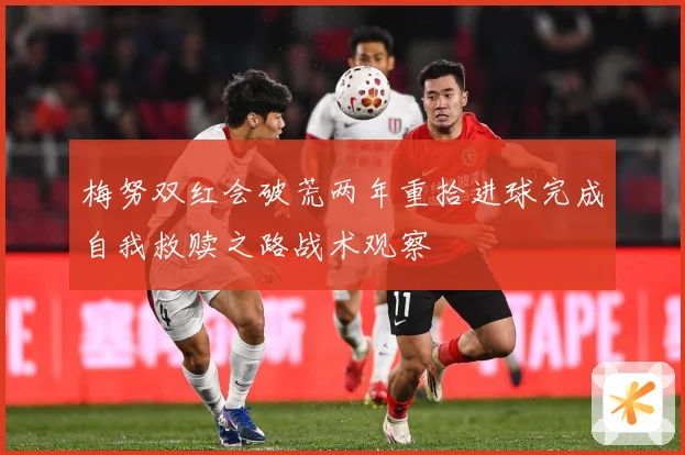 梅努双红会破荒两年重拾进球完成自我救赎之路战术观察