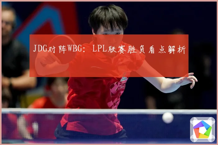 JDG对阵WBG：LPL联赛胜负看点解析