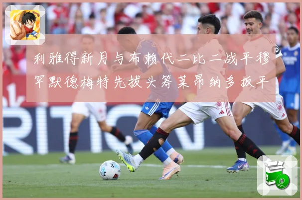 利雅得新月与布赖代二比二战平穆罕默德梅特先拔头筹莱昂纳多扳平数据研判