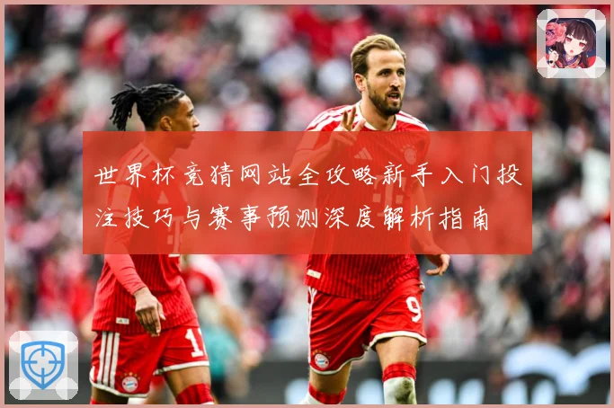 世界杯竞猜网站全攻略新手入门投注技巧与赛事预测深度解析指南