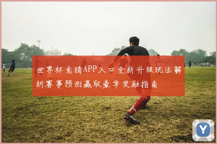 世界杯竞猜APP入口全新升级玩法解析赛事预测赢取豪华奖励指南