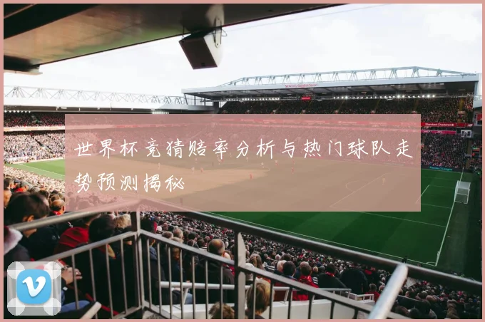 世界杯竞猜赔率分析与热门球队走势预测揭秘