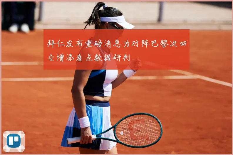 拜仁发布重磅消息为对阵巴黎次回合增添看点数据研判