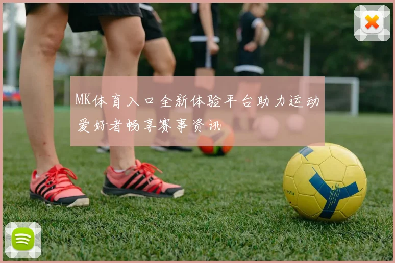 MK体育入口全新体验平台助力运动爱好者畅享赛事资讯