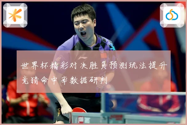 世界杯精彩对决胜负预测玩法提升竞猜命中率数据研判