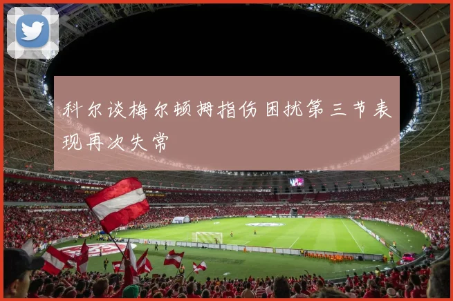 科尔谈梅尔顿拇指伤困扰第三节表现再次失常