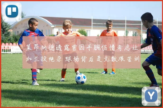 莱昂纳德透露曾因手腕伤情考虑让加兰投绝杀 球场背后是无数艰苦训练