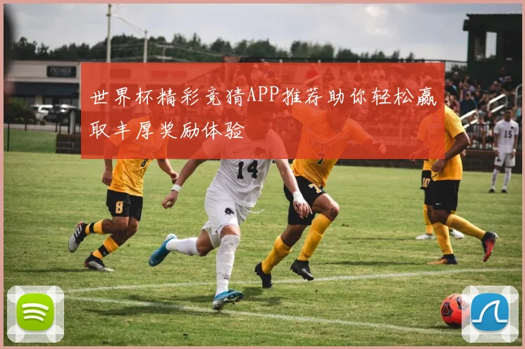 世界杯精彩竞猜APP推荐助你轻松赢取丰厚奖励体验