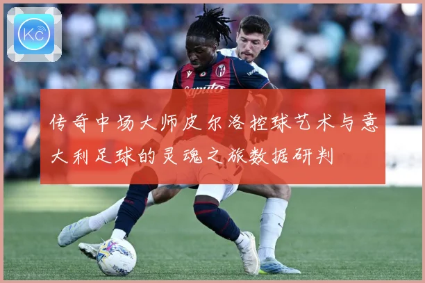 传奇中场大师皮尔洛控球艺术与意大利足球的灵魂之旅数据研判