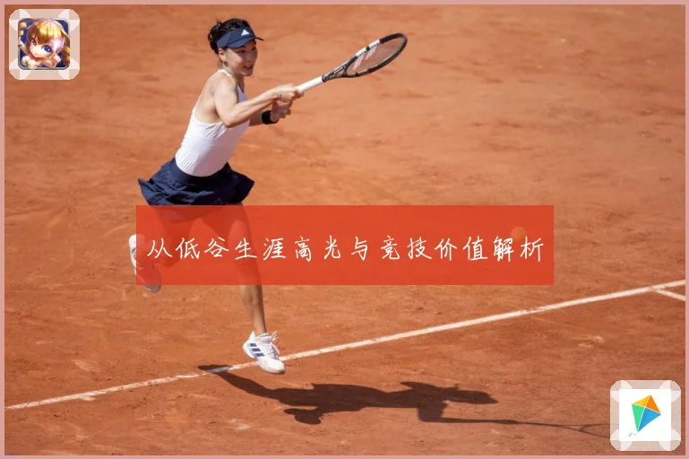 从低谷生涯高光与竞技价值解析