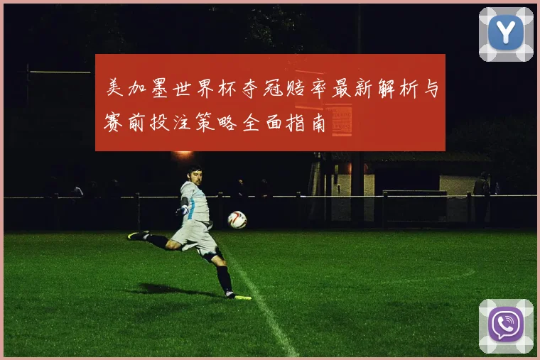 美加墨世界杯夺冠赔率最新解析与赛前投注策略全面指南
